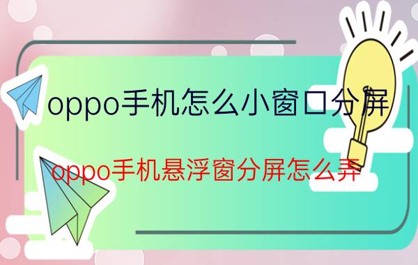 oppo手机怎么小窗口分屏 oppo手机悬浮窗分屏怎么弄？